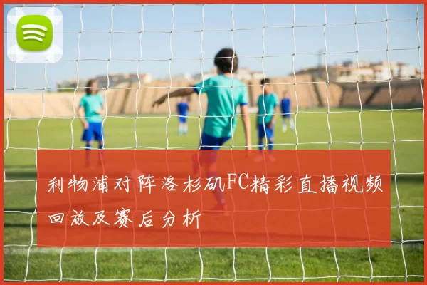 利物浦对阵洛杉矶FC精彩直播视频回放及赛后分析