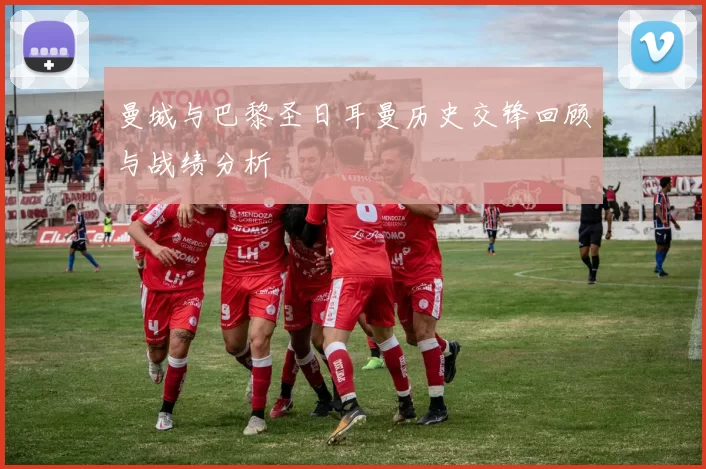 曼城与巴黎圣日耳曼历史交锋回顾与战绩分析