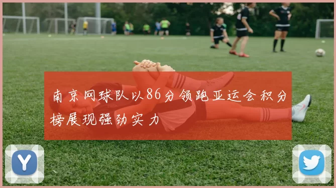南京网球队以86分领跑亚运会积分榜展现强劲实力