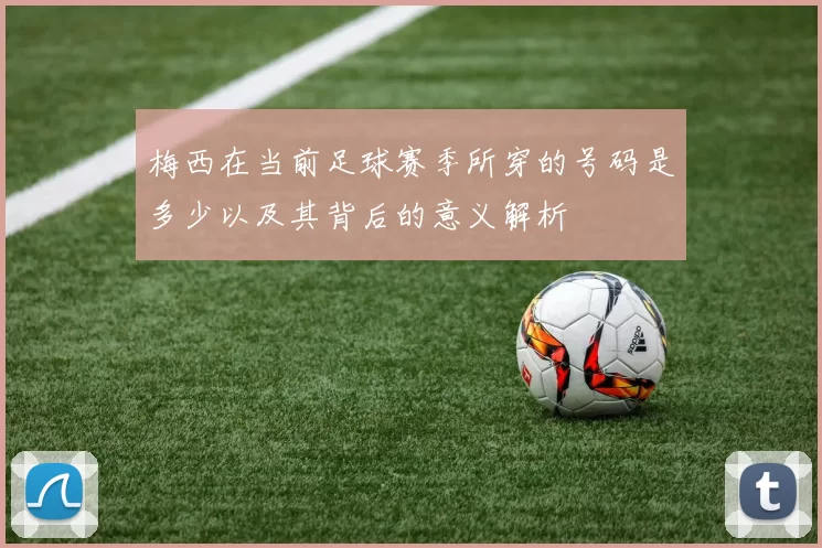梅西在当前足球赛季所穿的号码是多少以及其背后的意义解析