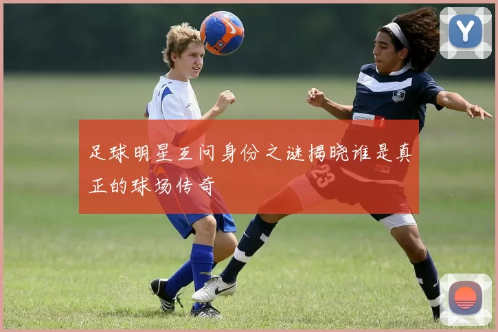 足球明星互问身份之谜揭晓谁是真正的球场传奇