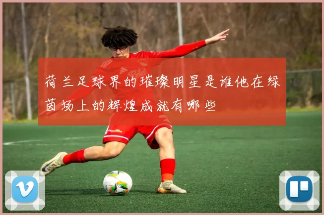 荷兰足球界的璀璨明星是谁他在绿茵场上的辉煌成就有哪些