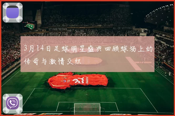 3月14日足球明星盛典回顾球场上的传奇与激情交织