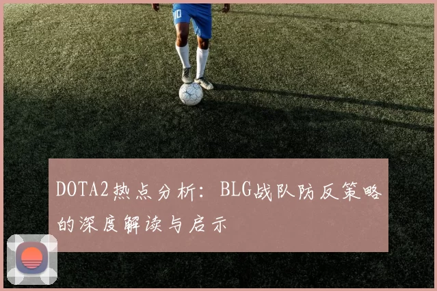DOTA2热点分析：BLG战队防反策略的深度解读与启示
