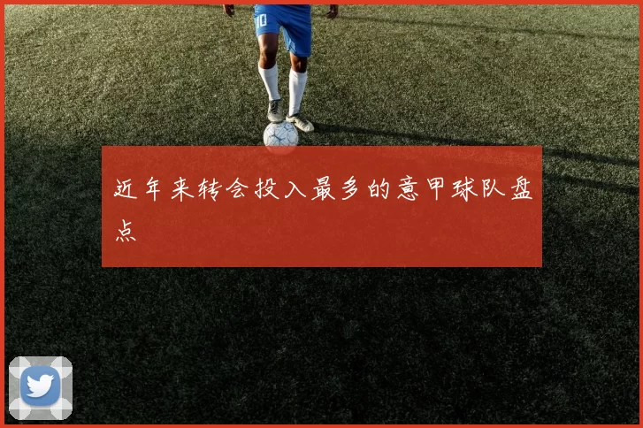 近年来转会投入最多的意甲球队盘点