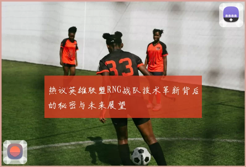 热议英雄联盟RNG战队技术革新背后的秘密与未来展望