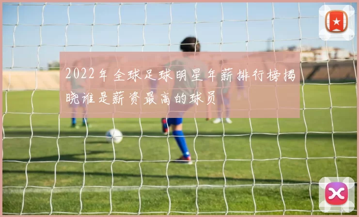 2022年全球足球明星年薪排行榜揭晓谁是薪资最高的球员