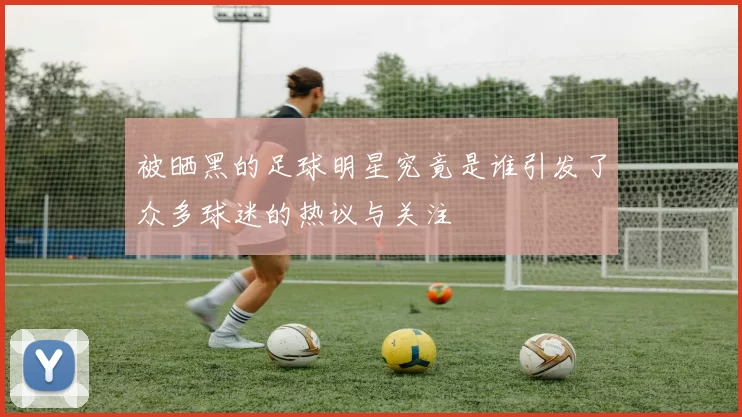 被晒黑的足球明星究竟是谁引发了众多球迷的热议与关注
