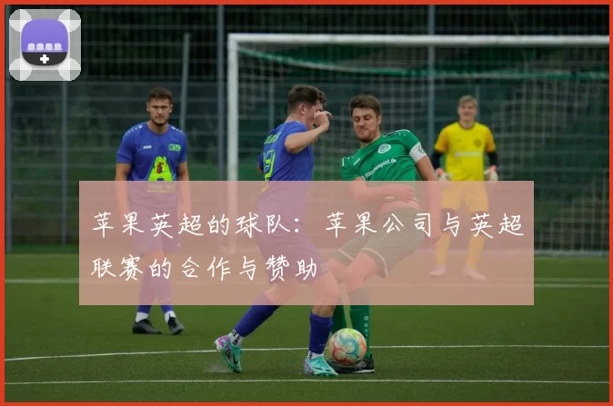 苹果英超的球队：苹果公司与英超联赛的合作与赞助