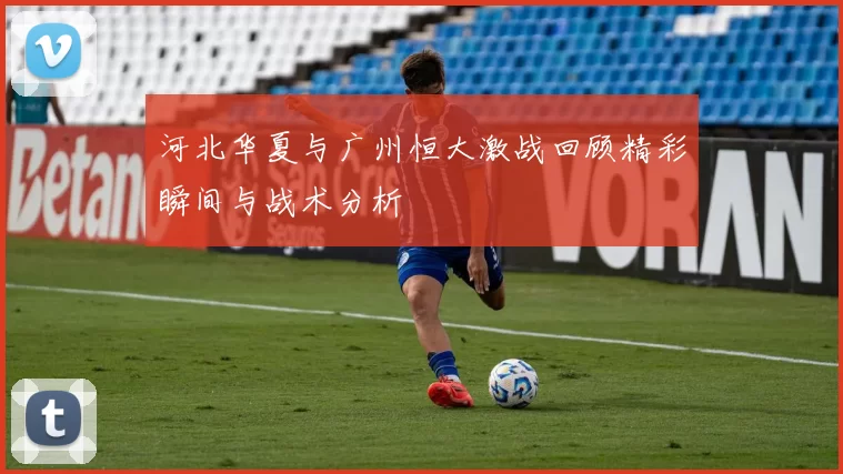 河北华夏与广州恒大激战回顾精彩瞬间与战术分析