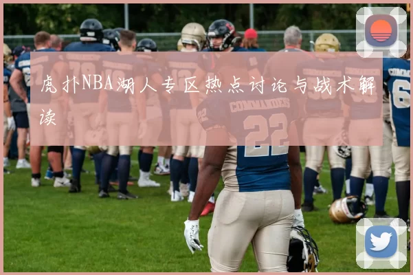 虎扑NBA湖人专区热点讨论与战术解读