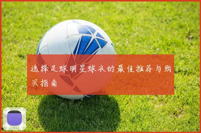 选择足球明星球衣的最佳推荐与购买指南