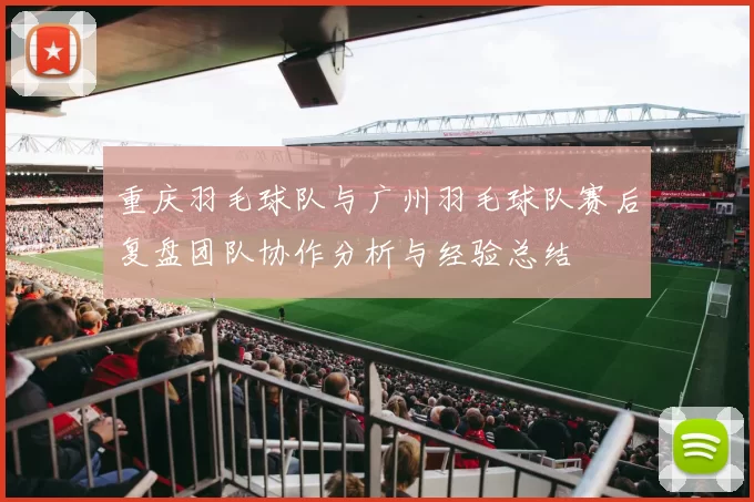 重庆羽毛球队与广州羽毛球队赛后复盘团队协作分析与经验总结