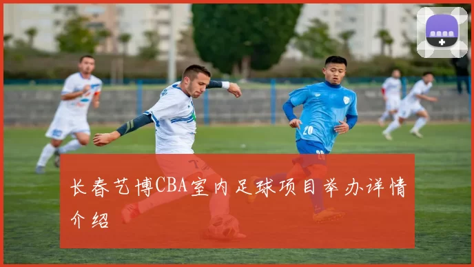 长春艺博CBA室内足球项目举办详情介绍