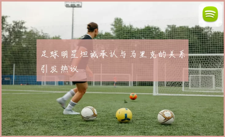 足球明星坦诚承认与马里克的关系引发热议
