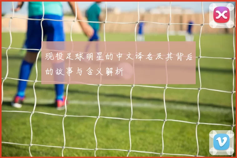现役足球明星的中文译名及其背后的故事与含义解析