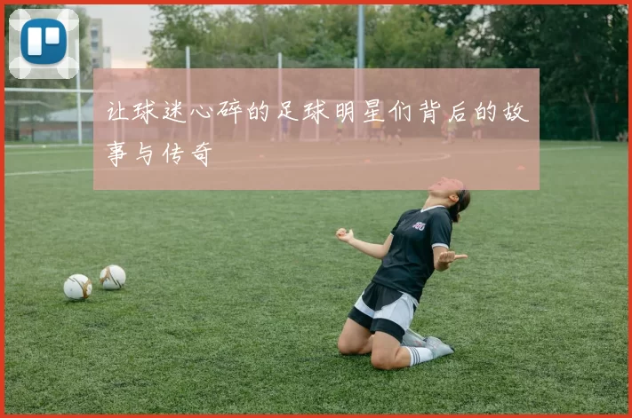 让球迷心碎的足球明星们背后的故事与传奇