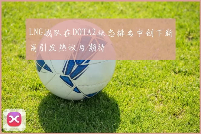 LNG战队在DOTA2状态排名中创下新高引发热议与期待