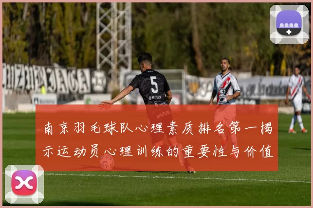 南京羽毛球队心理素质排名第一揭示运动员心理训练的重要性与价值