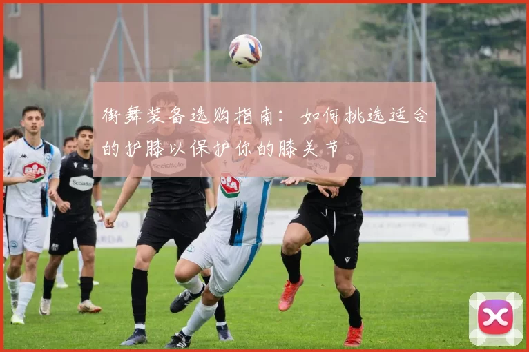 街舞装备选购指南：如何挑选适合的护膝以保护你的膝关节