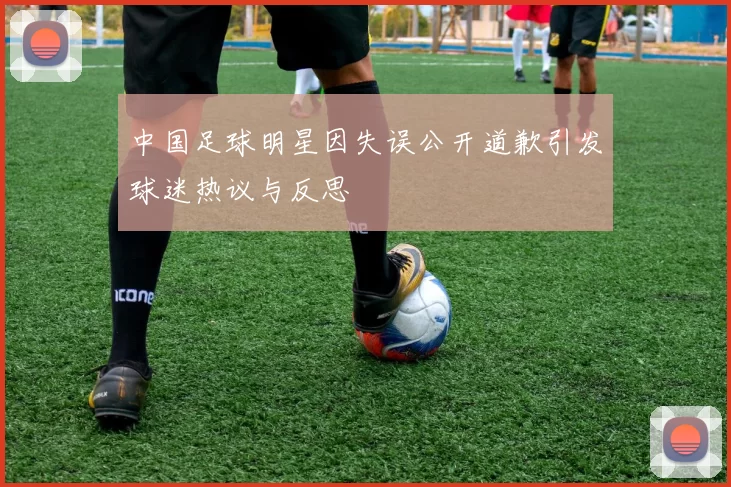 中国足球明星因失误公开道歉引发球迷热议与反思