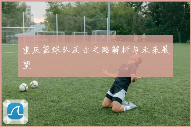 重庆篮球队反击之路解析与未来展望