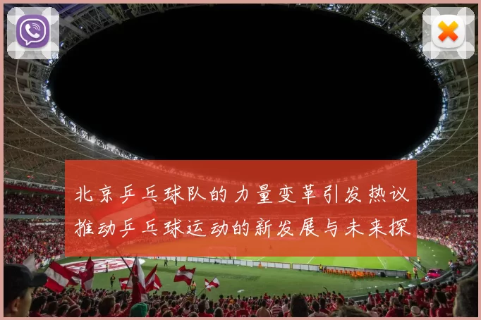 北京乒乓球队的力量变革引发热议推动乒乓球运动的新发展与未来探索