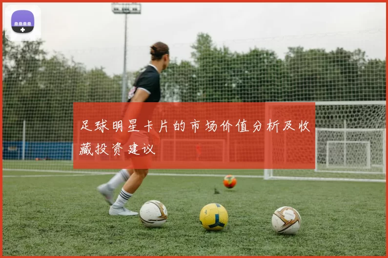 足球明星卡片的市场价值分析及收藏投资建议
