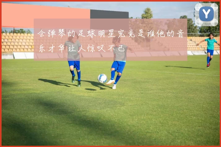 会弹琴的足球明星究竟是谁他的音乐才华让人惊叹不已