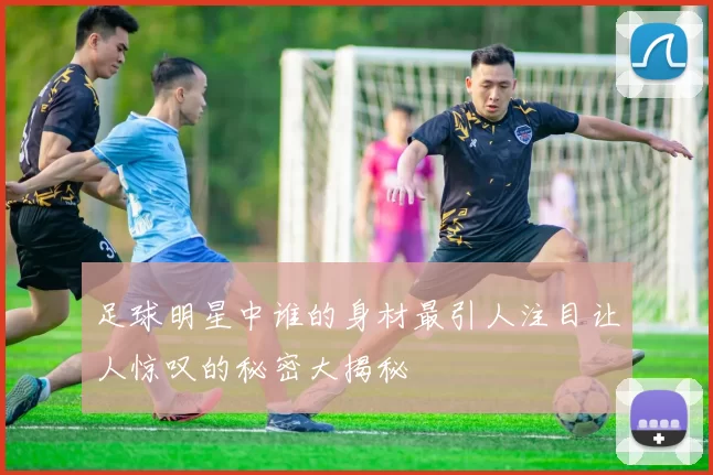 足球明星中谁的身材最引人注目让人惊叹的秘密大揭秘