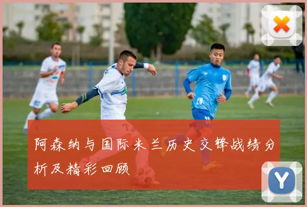 阿森纳与国际米兰历史交锋战绩分析及精彩回顾