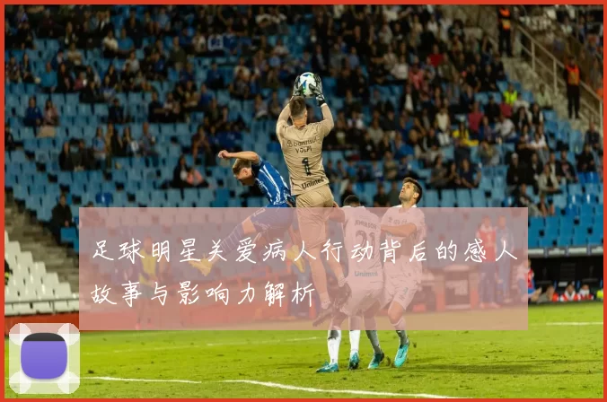 足球明星关爱病人行动背后的感人故事与影响力解析