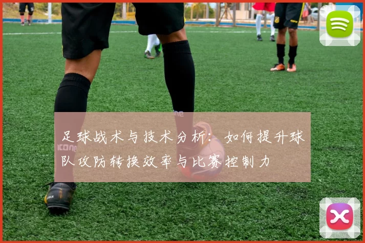 足球战术与技术分析：如何提升球队攻防转换效率与比赛控制力