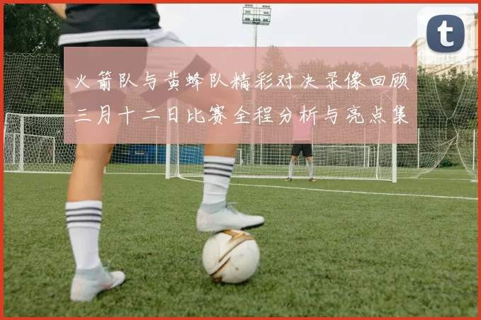 火箭队与黄蜂队精彩对决录像回顾三月十二日比赛全程分析与亮点集锦