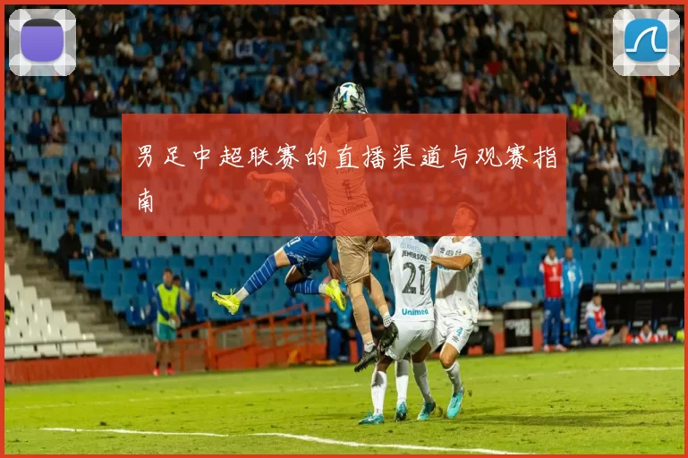男足中超联赛的直播渠道与观赛指南