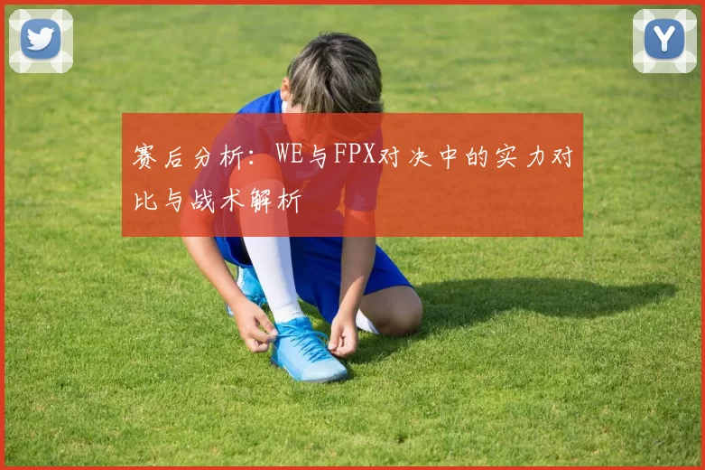 赛后分析：WE与FPX对决中的实力对比与战术解析