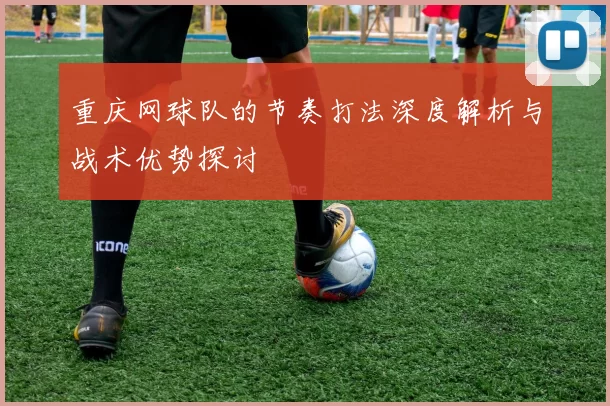 重庆网球队的节奏打法深度解析与战术优势探讨