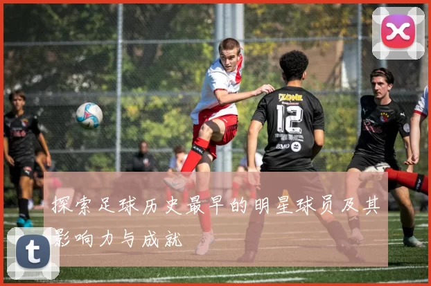 探索足球历史最早的明星球员及其影响力与成就