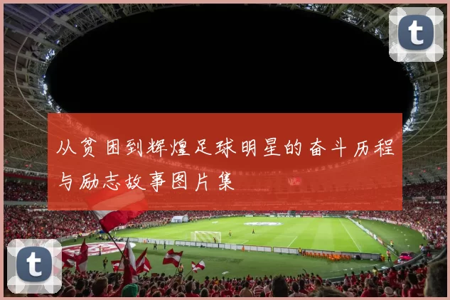 从贫困到辉煌足球明星的奋斗历程与励志故事图片集