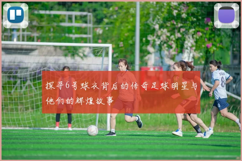 探寻6号球衣背后的传奇足球明星与他们的辉煌故事
