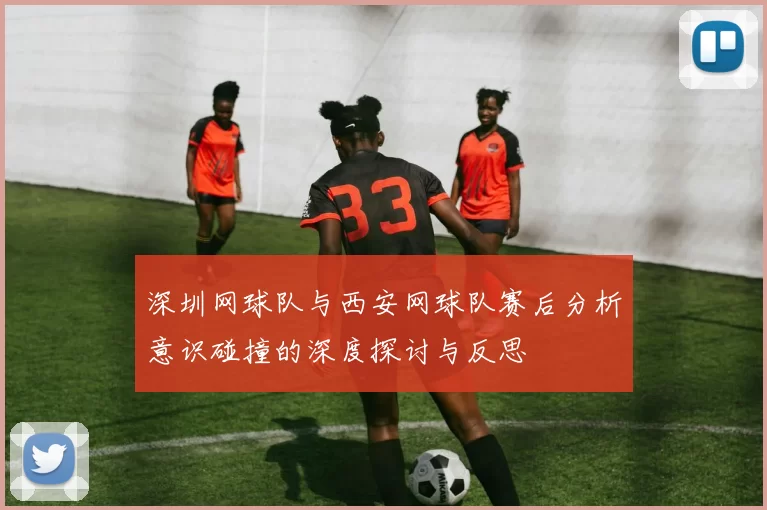 深圳网球队与西安网球队赛后分析意识碰撞的深度探讨与反思