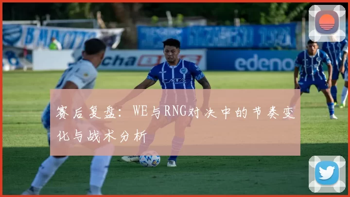 赛后复盘：WE与RNG对决中的节奏变化与战术分析