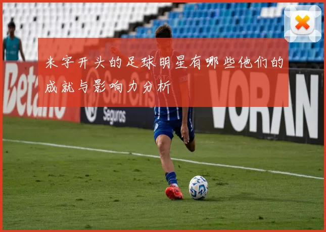 米字开头的足球明星有哪些他们的成就与影响力分析