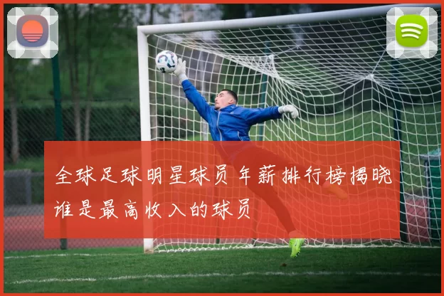 全球足球明星球员年薪排行榜揭晓谁是最高收入的球员