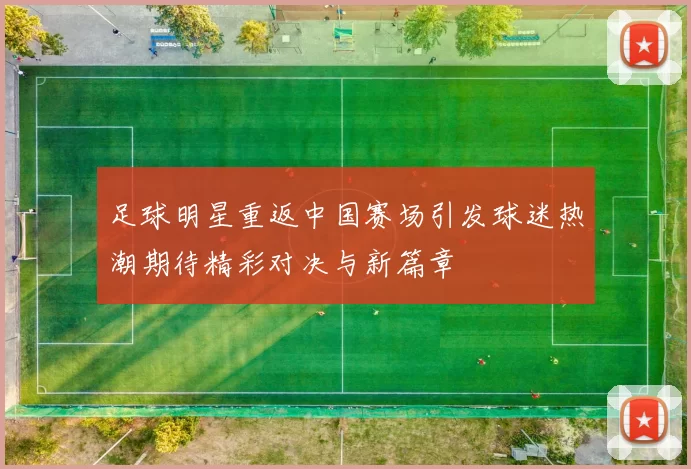 足球明星重返中国赛场引发球迷热潮期待精彩对决与新篇章