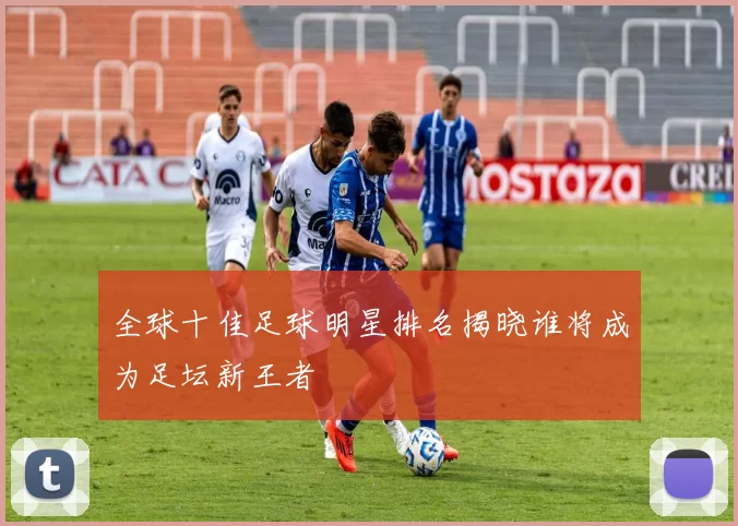 全球十佳足球明星排名揭晓谁将成为足坛新王者