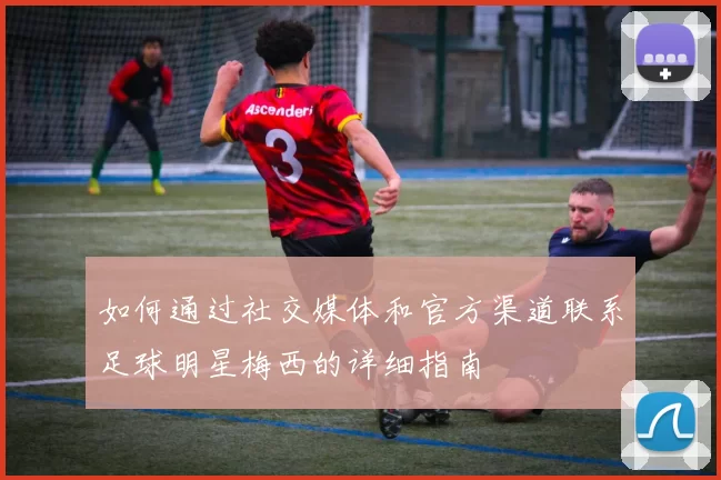 如何通过社交媒体和官方渠道联系足球明星梅西的详细指南