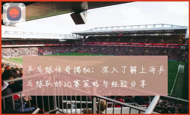乒乓球传奇揭秘：深入了解上海乒乓球队的比赛策略与经验分享