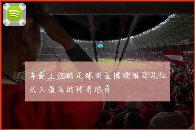 年薪上亿的足球明星揭晓谁是足坛收入最高的传奇球员