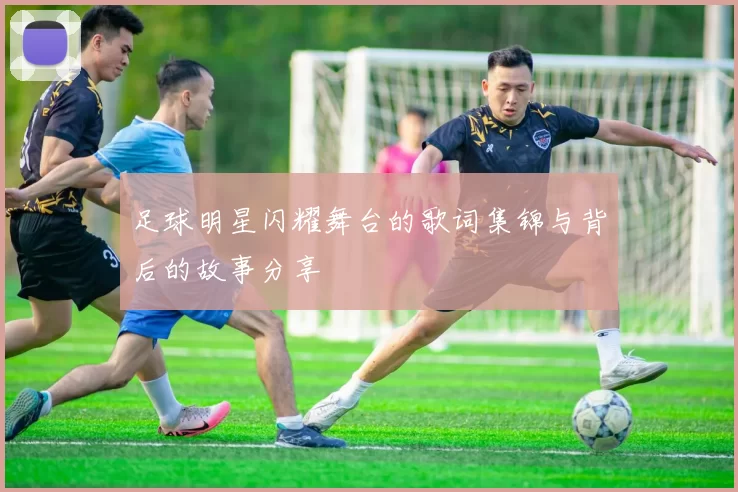 足球明星闪耀舞台的歌词集锦与背后的故事分享